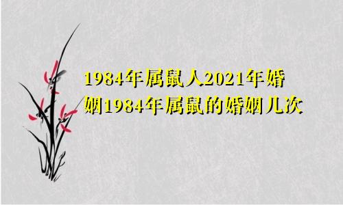 1984年属鼠人2021年婚姻1984年属鼠的婚姻几次