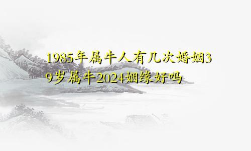 1985年属牛人有几次婚姻39岁属牛2024姻缘好吗