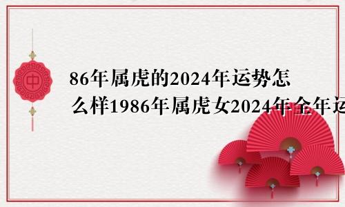 86年属虎的2024年运势怎么样1986年属虎女2024年全年运势