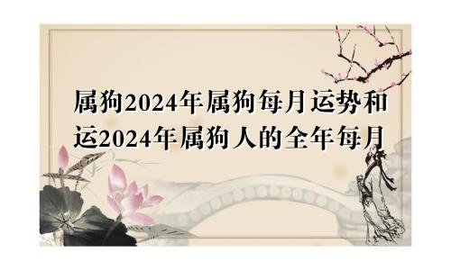 属狗2024年属狗每月运势和运2024年属狗人的全年每月