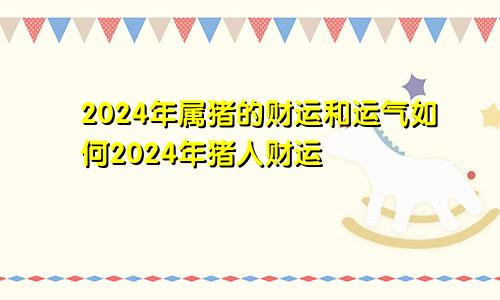 2024年属猪的财运和运气如何2024年猪人财运