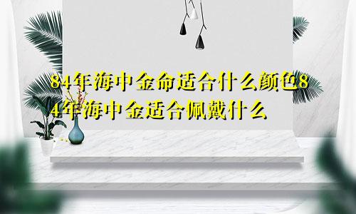 84年海中金命适合什么颜色84年海中金适合佩戴什么