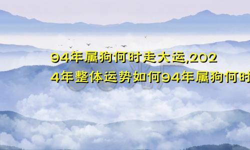 94年属狗何时走大运,2024年整体运势如何94年属狗何时走大运,2024年整体运势怎么样