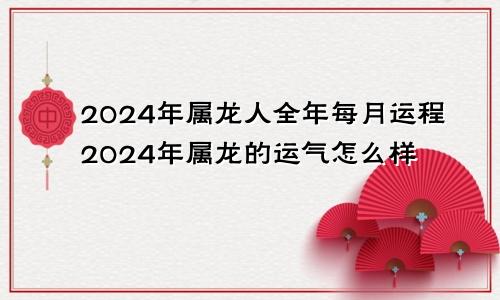 2024年属龙人全年每月运程2024年属龙的运气怎么样