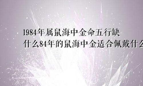 1984年属鼠海中金命五行缺什么84年的鼠海中金适合佩戴什么