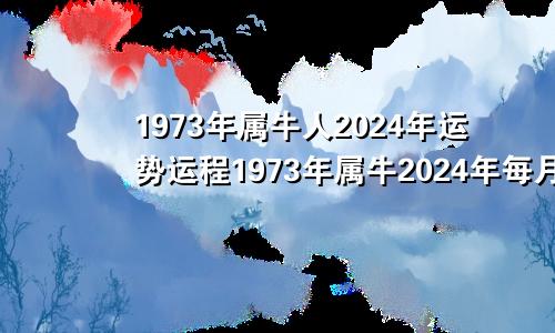 1973年属牛人2024年运势运程1973年属牛2024年每月运势