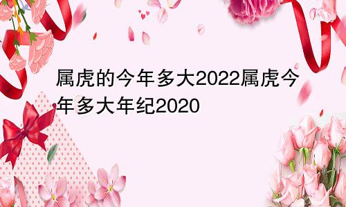 属虎的今年多大2022属虎今年多大年纪2020