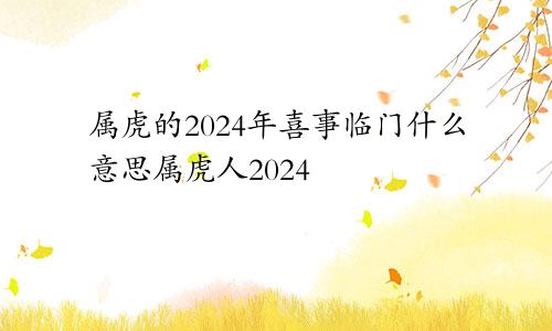 属虎的2024年喜事临门什么意思属虎人2024