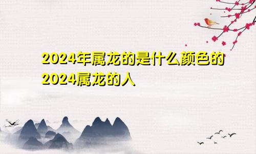 2024年属龙的是什么颜色的2024属龙的人