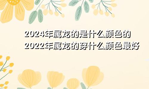 2024年属龙的是什么颜色的2022年属龙的穿什么颜色最好