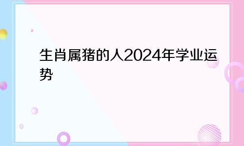 生肖属猪的人2024年学业运势