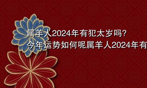 属羊人2024年有犯太岁吗?今年运势如何呢属羊人2024年有犯太岁吗?今年运势如何样