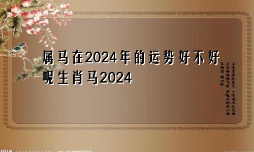 属马在2024年的运势好不好呢生肖马2024