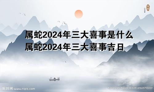 属蛇2024年三大喜事是什么属蛇2024年三大喜事吉日