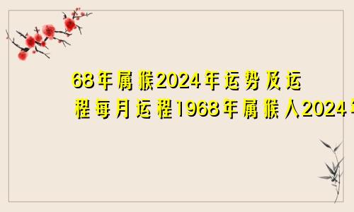 68年属猴2024年运势及运程每月运程1968年属猴人2024年运势