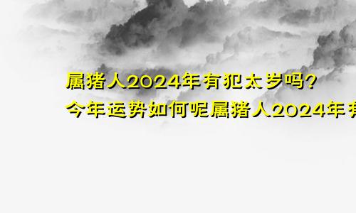 属猪人2024年有犯太岁吗?今年运势如何呢属猪人2024年有犯太岁吗?今年运势如何样