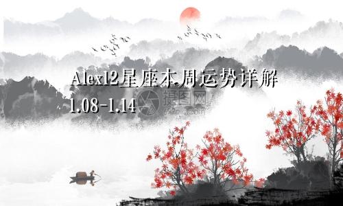 Alex12星座本周运势详解1.08-1.14