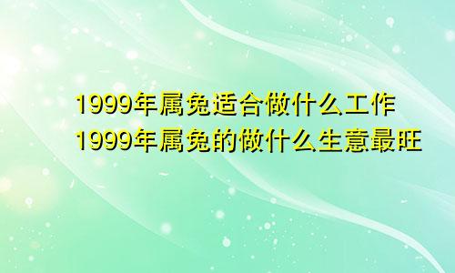 1999年属兔适合做什么工作1999年属兔的做什么生意最旺