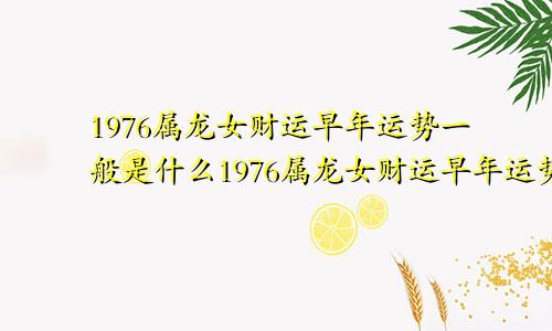 1976属龙女财运早年运势一般是什么1976属龙女财运早年运势一般怎么样