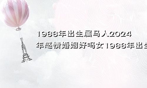 1966年出生属马人2024年感情婚姻好吗女1966年出生属马人2024年感情婚姻好吗男