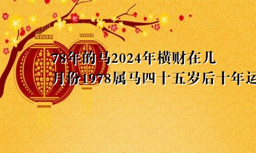 78年的马2024年横财在几月份1978属马四十五岁后十年运势