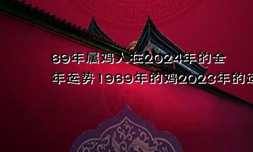 69年属鸡人在2024年的全年运势1969年的鸡2023年的运势