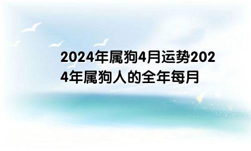 2024年属狗4月运势2024年属狗人的全年每月