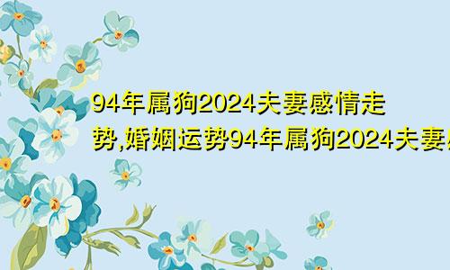 94年属狗2024夫妻感情走势,婚姻运势94年属狗2024夫妻感情走势,婚姻运势如何