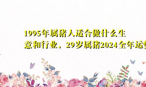 1995年属猪人适合做什么生意和行业，29岁属猪2024全年运势