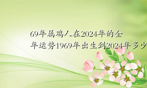 69年属鸡人在2024年的全年运势1969年出生到2024年多少岁