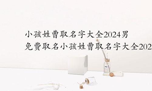 小孩姓曹取名字大全2024男免费取名小孩姓曹取名字大全2024男免费起名