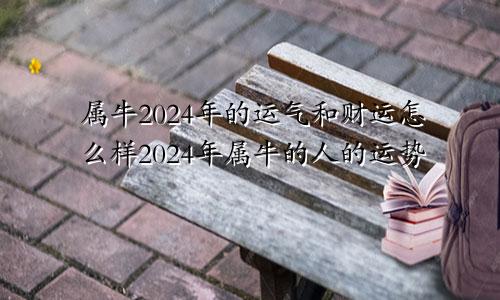 属牛2024年的运气和财运怎么样2024年属牛的人的运势