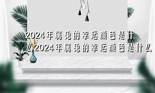 2024年属兔的幸运颜色是什么2024年属兔的幸运颜色是什么色