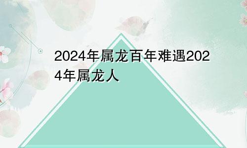 2024年属龙百年难遇2024年属龙人