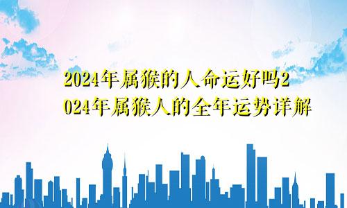 2024年属猴的人命运好吗2024年属猴人的全年运势详解