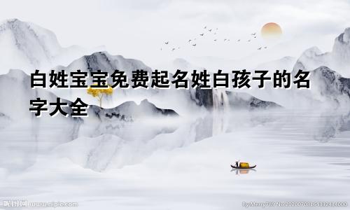 白姓宝宝免费起名姓白孩子的名字大全