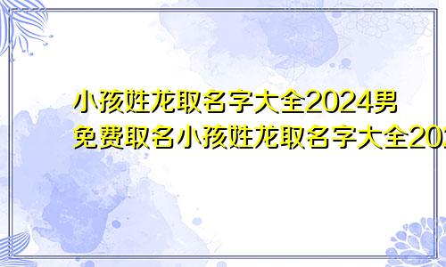 小孩姓龙取名字大全2024男免费取名小孩姓龙取名字大全2024男免费起名