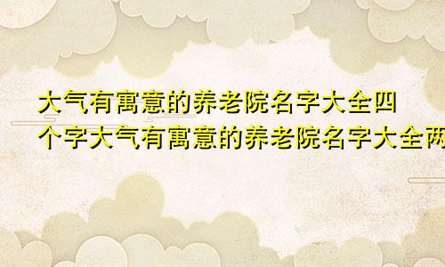 大气有寓意的养老院名字大全四个字大气有寓意的养老院名字大全两个字