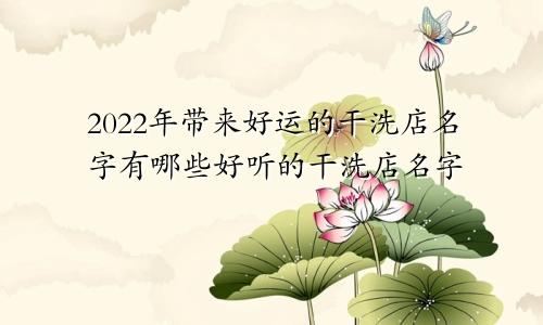 2022年带来好运的干洗店名字有哪些好听的干洗店名字