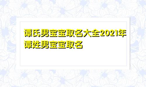 谭氏男宝宝取名大全2021年谭姓男宝宝取名