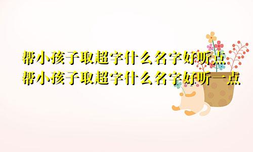 帮小孩子取超字什么名字好听点帮小孩子取超字什么名字好听一点