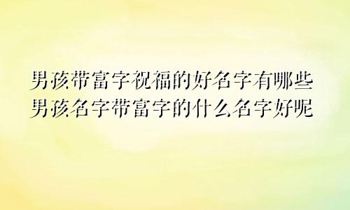 男孩带富字祝福的好名字有哪些男孩名字带富字的什么名字好呢