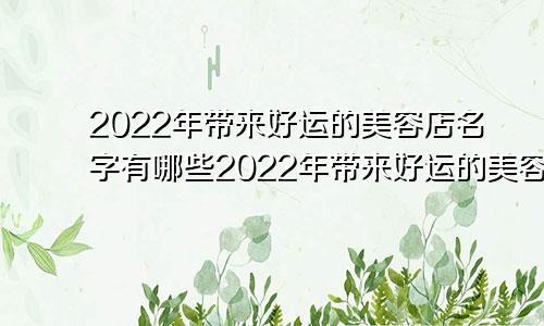 2022年带来好运的美容店名字有哪些2022年带来好运的美容店名字怎么取