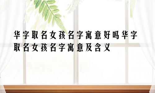 华字取名女孩名字寓意好吗华字取名女孩名字寓意及含义