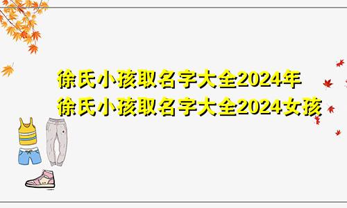 徐氏小孩取名字大全2024年徐氏小孩取名字大全2024女孩