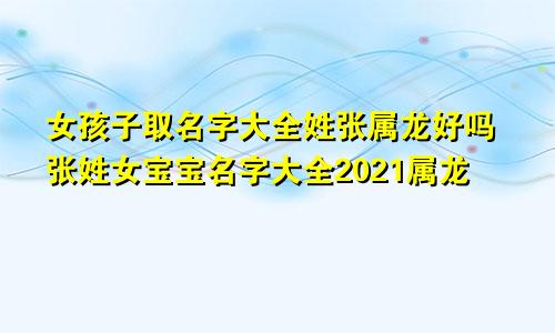 女孩子取名字大全姓张属龙好吗张姓女宝宝名字大全2021属龙