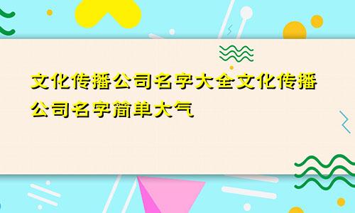 文化传播公司名字大全文化传播公司名字简单大气