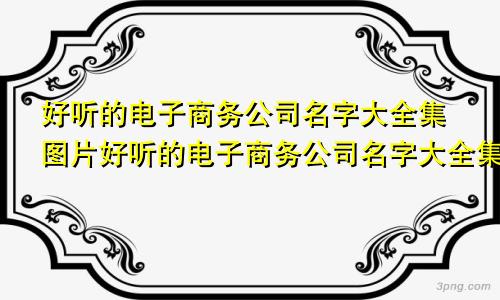 好听的电子商务公司名字大全集图片好听的电子商务公司名字大全集最新