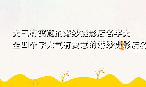 大气有寓意的婚纱摄影店名字大全四个字大气有寓意的婚纱摄影店名字大全集