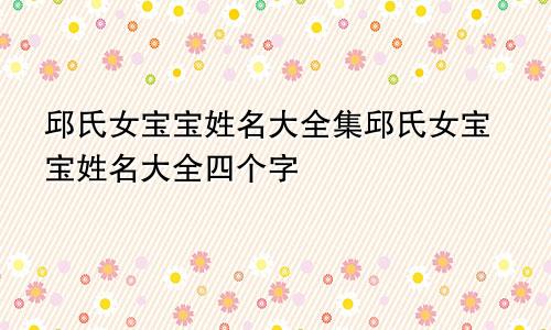 邱氏女宝宝姓名大全集邱氏女宝宝姓名大全四个字